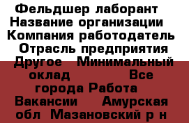 Фельдшер-лаборант › Название организации ­ Компания-работодатель › Отрасль предприятия ­ Другое › Минимальный оклад ­ 12 000 - Все города Работа » Вакансии   . Амурская обл.,Мазановский р-н